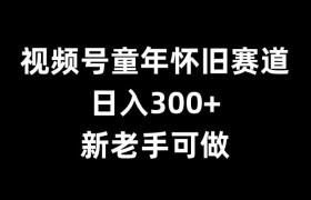 视频号童年怀旧赛道，日入300+，新老手可做