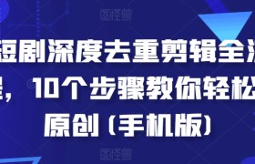 短剧深度去重剪辑全流程，10个步骤教你轻松过原创(手机版)