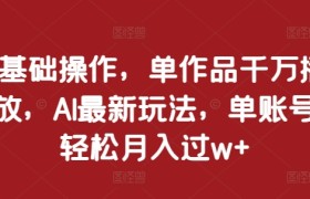 0基础操作，单作品千万播放，AI最新玩法，单账号轻松月入过w+