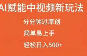 AI赋能中视频最新玩法，分分钟过原创，简单易上手，轻松日入500+