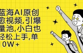 新蓝海AI原创治愈视频，引爆流量池，小白也能轻松上手，篇篇10W+