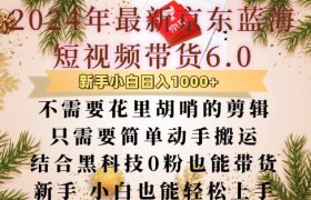 最新京东蓝海短视频带货6.0.不需要花里胡哨的剪辑只需要简单动手搬运结合黑科技0粉也能带货