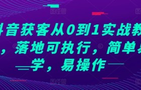抖音获客从0到1实战教程，落地可执行，简单易学，易操作