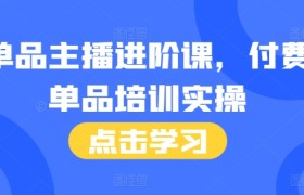 单品主播进阶课，付费单品培训实操，46节完整+话术本