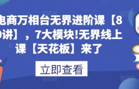 电商万相台无界进阶课【80讲】，7大模块!无界线上课【天花板】来了
