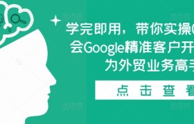 学完即用，带你实操0基础学会Google精准客户开发，成为外贸业务高手