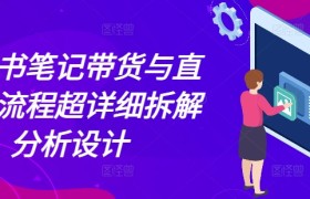 小红书笔记带货与直播，流程超详细拆解分析设计