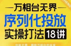 【万相台无界】序列化投放实操18讲线上实战班，淘系电商人的必修课