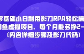 零基础小白利用影刀RPA轻松操作闲鱼虚拟项目，每个月能多挣2-3k(内含详细步骤及影刀代码)