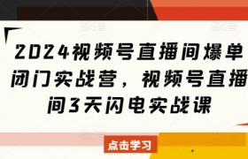 2024视频号直播间爆单闭门实战营，视频号直播间3天闪电实战课