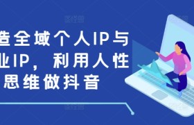 打造全域个人IP与商业IP，利用人性思维做抖音
