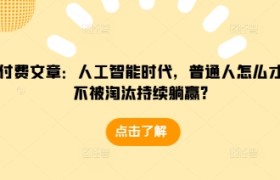 某付费文章：人工智能时代，普通人怎么才能不被淘汰持续躺赢?