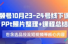 视频号10月23-24号线下课，PPt照片整理+课程总结，包含选品投流短视频等核心内容