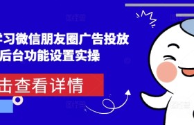 从0-1学习微信朋友圈广告投放及后台功能设置实操