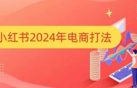 小红书2024年电商打法，手把手教你如何打爆小红书店铺