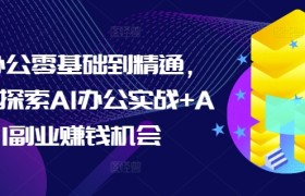 AI办公零基础到精通，持续探索AI办公实战+AI副业赚钱机会