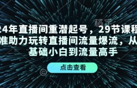 24年直播间重潜起号，29节课程精准助力玩转直播间流量爆流，从零基础小白到流量高手