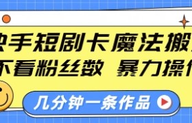 快手短剧卡魔法搬运，不看粉丝数，暴力操作，几分钟一条作品，小白也能快速上手