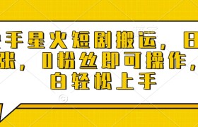 快手星火短剧搬运，日入多张，0粉丝即可操作，小白轻松上手