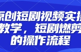 原创短剧视频实操教学，短剧燃剪的操作流程