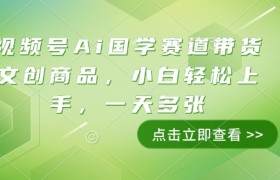 视频号Ai国学赛道带货文创商品，小白轻松上手，一天多张