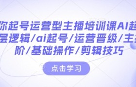 带你起号运营型主播培训课AI起号，底层逻辑/ai起号/运营晋级/主播进阶/基础操作/剪辑技巧
