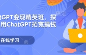 ChatGPT变现精英班，探索使用ChatGPT拓宽搞钱思路