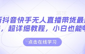 最新抖音快手无人直播带货玩法，超详细教程，小白也能学