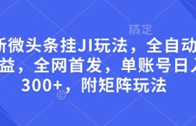 最新微头条挂JI玩法，全自动撸收益，全网首发，单账号日入300+，附矩阵玩法