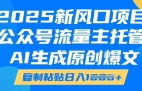 2025新风口项目，公众号流量主托管，AI生成原创爆文，复制粘贴日入多张