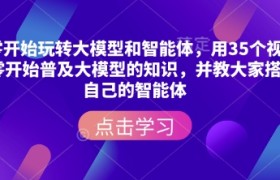 从零开始玩转大模型和智能体，​用35个视频从零开始普及大模型的知识，并教大家搭建自己的智能体