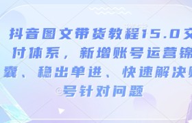 抖音图文带货教程15.0交付体系，新增账号运营锦囊、稳出单进、快速解决账号针对问题