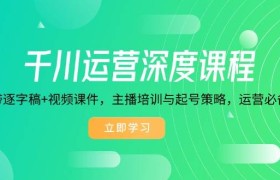千川运营深度课程，录音带逐字稿+视频课件，主播培训与起号策略，运营必备资料