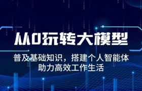 从0玩转大模型，普及基础知识，搭建个人智能体，助力高效工作生活