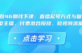 直播运营46期线下课：直播起号方式与复盘、运营型主播、付费混合投放、短视频流量叠