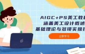 AIGC+PS美工教程：涵盖美工设计概述、基础理论与多项实操技能
