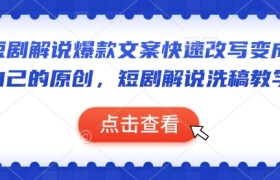 短剧解说爆款文案快速改写变成自己的原创，短剧解说洗稿教学