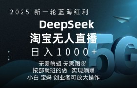 2025新一轮蓝海红利淘宝deepseek独家推出淘宝无人直播5.0躺Z项目，日入多张