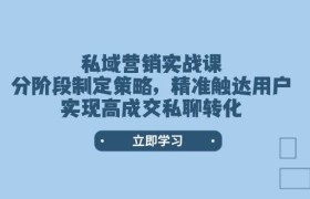 私域营销实战课，分阶段制定策略，精准触达用户，实现高成交私聊转化
