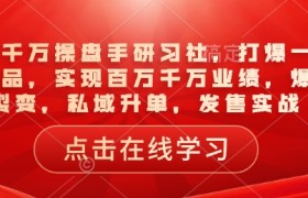 一品千万操盘手研习社，打爆一个引流品，实现百万千万业绩，爆品裂变，私域升单，发售实战
