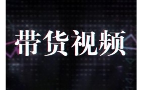 原创短视频带货10步法，短视频带货模式分析 提升短视频数据的思路以及选品策略等