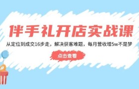 伴手礼开店实战课：从定位到成交16步走，解决获客难题，每月营收增5w+