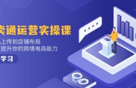 速卖通运营实操课，从产品上传到店铺布局，全方位提升你的跨境电商能力