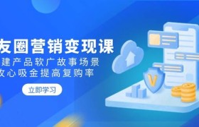朋友圈营销变现课：构建产品软广故事场景，攻心吸金提高复购率