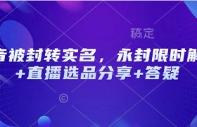 抖音被封转实名，永封限时解封+直播选品分享+答疑
