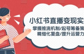 小红书直播变现实操：掌握推流机制/起号筹备策略/精细化复盘/提升运营力