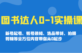 图书达人0-1实操课，新号起号、账号装修、选品带货、拍摄剪辑等全方位内容带你从0起步