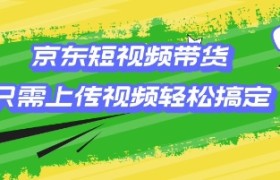 京东短视频带货，只需上传视频就搞定，小白轻松上手【揭秘】