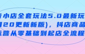 抖音小店全套玩法5.0最新玩法(2月20更新新版)，抖店商品卡运营从零基础到起店全流程