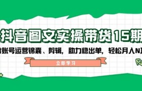 抖音图文带货实操第15期：账号运营锦囊、剪辑，助力稳出单，轻松月入N万